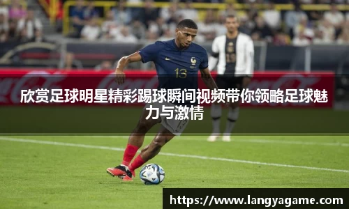 欣赏足球明星精彩踢球瞬间视频带你领略足球魅力与激情