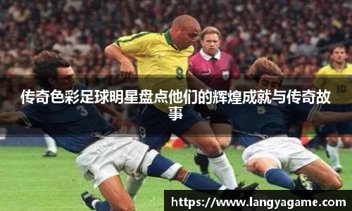 传奇色彩足球明星盘点他们的辉煌成就与传奇故事