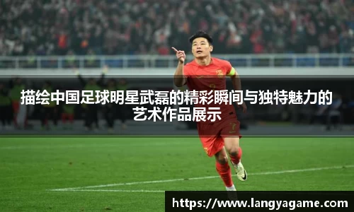 描绘中国足球明星武磊的精彩瞬间与独特魅力的艺术作品展示