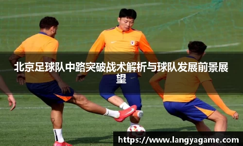 北京足球队中路突破战术解析与球队发展前景展望